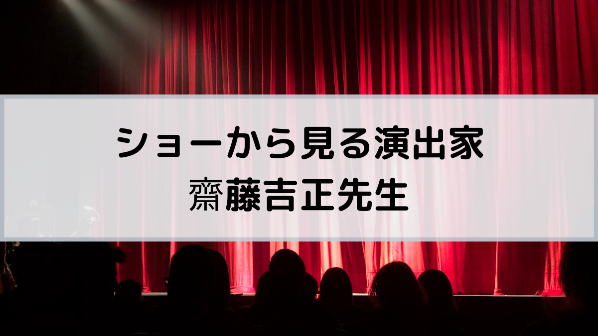 ショーから見る演出家 齋藤吉正先生ー異色の経歴を持つ演出家ー すみれパレット